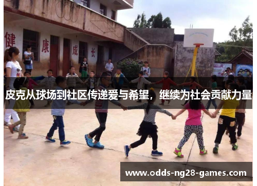 皮克从球场到社区传递爱与希望,继续为社会贡献力量 皮克从球场到社区传递爱与希望,继续为社会贡献力量