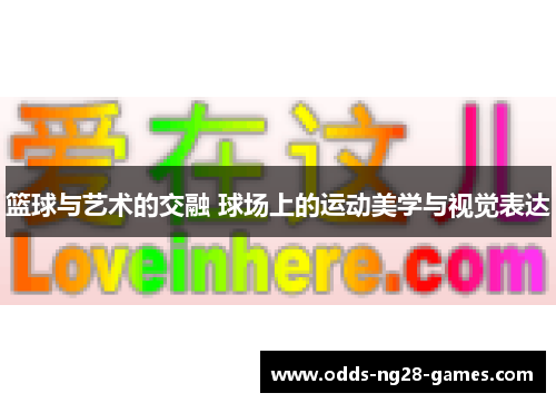 篮球与艺术的交融 球场上的运动美学与视觉表达