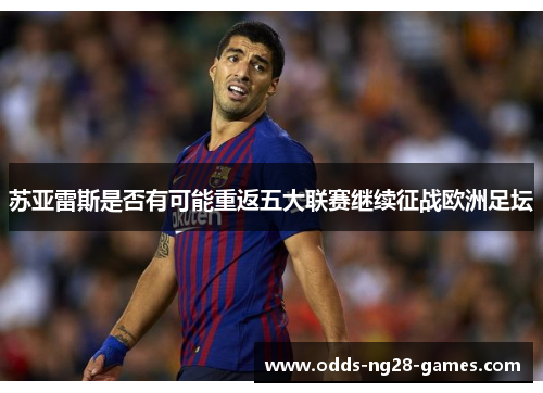 苏亚雷斯是否有可能重返五大联赛继续征战欧洲足坛 苏亚雷斯是否有可能重返五大联赛继续征战欧洲足坛