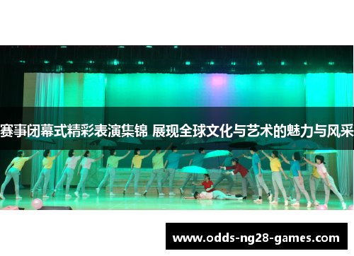 赛事闭幕式精彩表演集锦 展现全球文化与艺术的魅力与风采