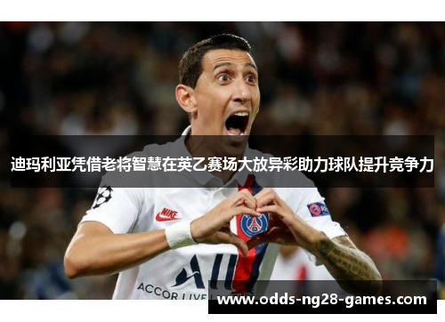 迪玛利亚凭借老将智慧在英乙赛场大放异彩助力球队提升竞争力