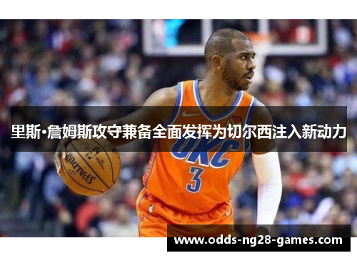里斯·詹姆斯攻守兼备全面发挥为切尔西注入新动力 里斯·詹姆斯攻守兼备全面发挥为切尔西注入新动力