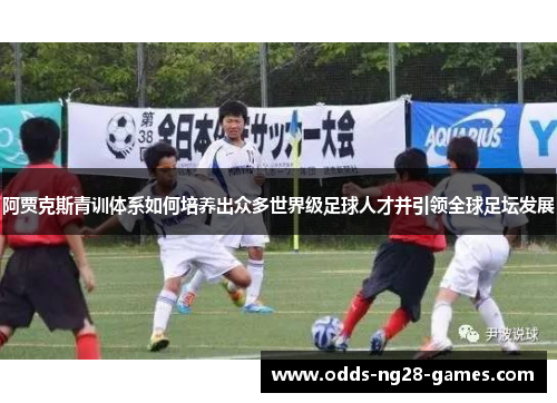 阿贾克斯青训体系如何培养出众多世界级足球人才并引领全球足坛发展 阿贾克斯青训体系如何培养出众多世界级足球人才并引领全球足坛发展