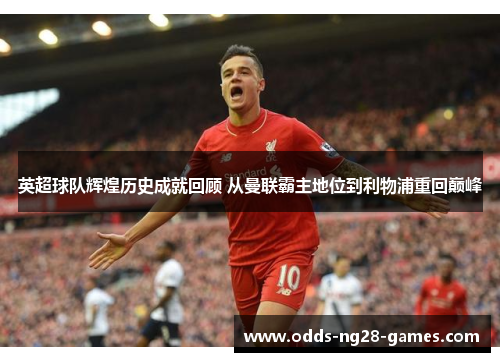 英超球队辉煌历史成就回顾 从曼联霸主地位到利物浦重回巅峰 英超球队辉煌历史成就回顾 从曼联霸主地位到利物浦重回巅峰