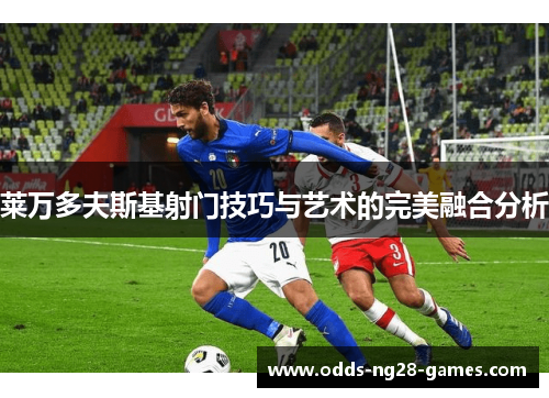 莱万多夫斯基射门技巧与艺术的完美融合分析 莱万多夫斯基射门技巧与艺术的完美融合分析