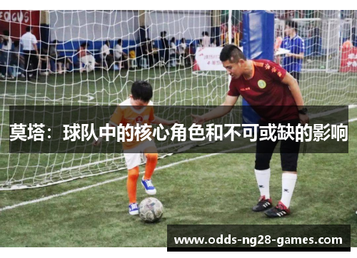 莫塔:球队中的核心角色和不可或缺的影响 莫塔:球队中的核心角色和不可或缺的影响