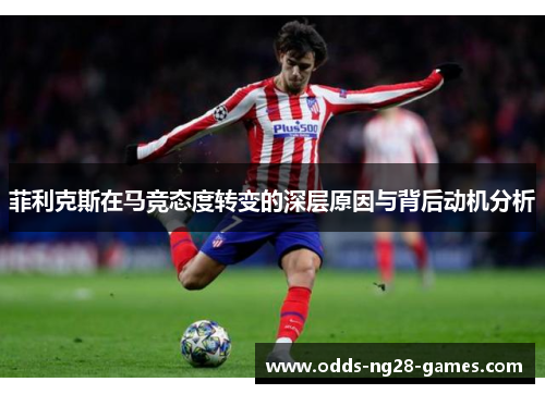 菲利克斯在马竞态度转变的深层原因与背后动机分析 菲利克斯在马竞态度转变的深层原因与背后动机分析