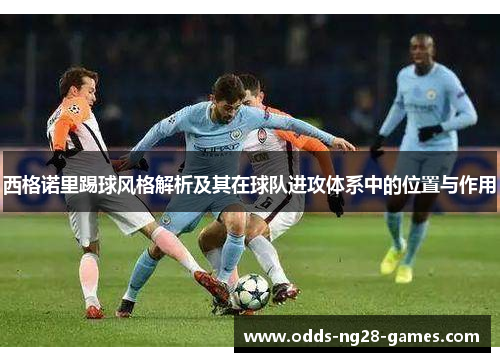 西格诺里踢球风格解析及其在球队进攻体系中的位置与作用 西格诺里踢球风格解析及其在球队进攻体系中的位置与作用