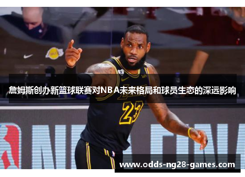 詹姆斯创办新篮球联赛对NBA未来格局和球员生态的深远影响 詹姆斯创办新篮球联赛对NBA未来格局和球员生态的深远影响
